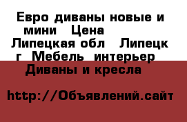 Евро-диваны новые и мини › Цена ­ 18 000 - Липецкая обл., Липецк г. Мебель, интерьер » Диваны и кресла   